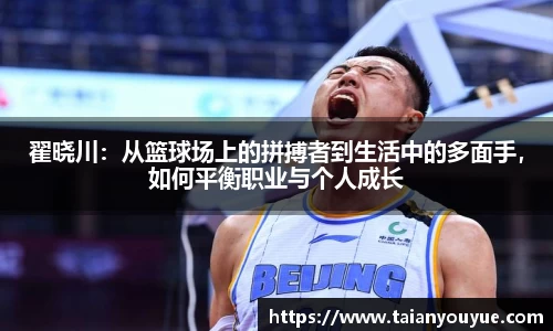 翟晓川：从篮球场上的拼搏者到生活中的多面手，如何平衡职业与个人成长