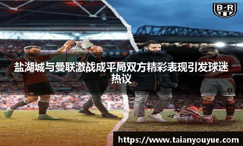 盐湖城与曼联激战成平局双方精彩表现引发球迷热议